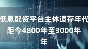 低息配资平台主体遗存年代距今4800年至3000年