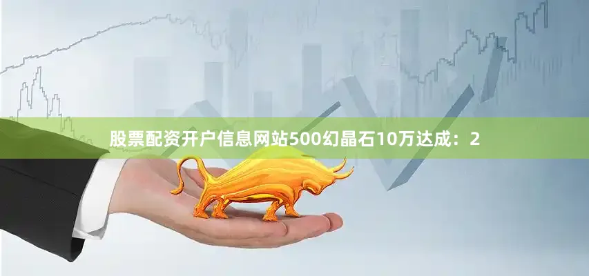 股票配资开户信息网站500幻晶石10万达成：2