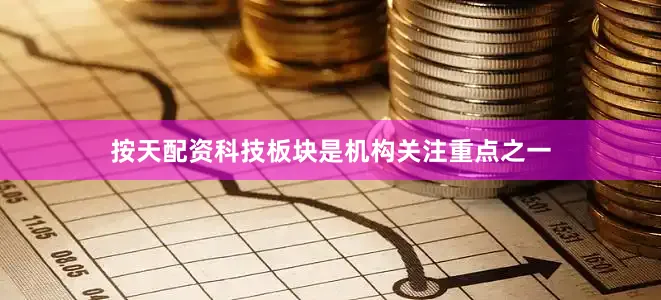 按天配资科技板块是机构关注重点之一