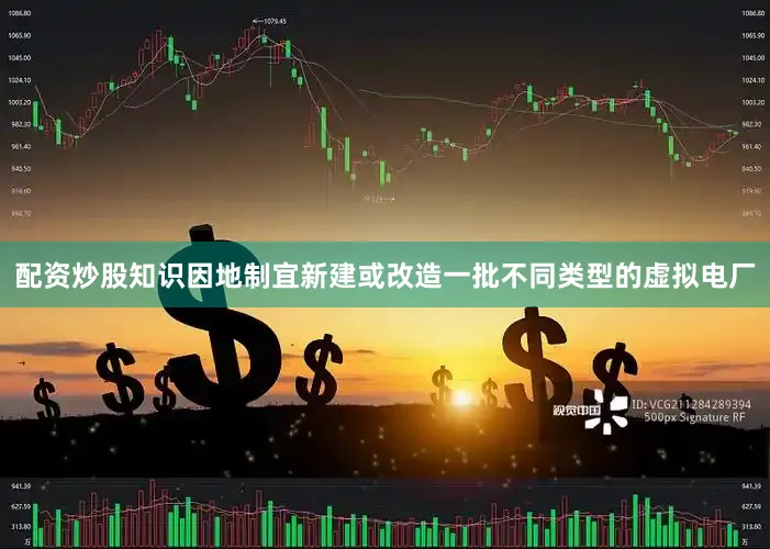 配资炒股知识因地制宜新建或改造一批不同类型的虚拟电厂