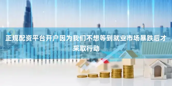 正规配资平台开户因为我们不想等到就业市场暴跌后才采取行动