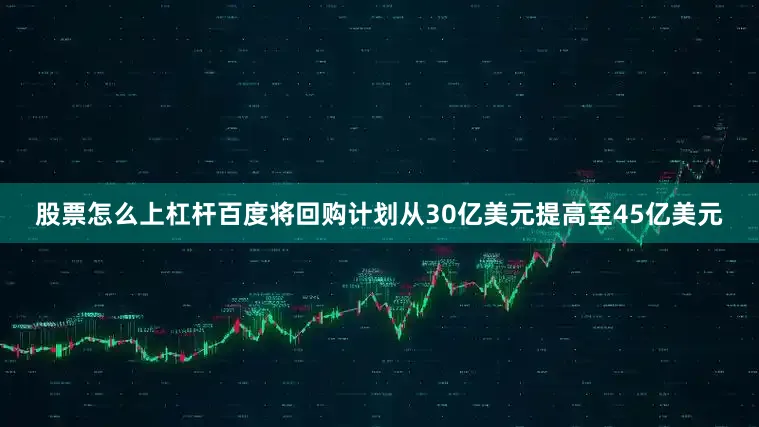 股票怎么上杠杆百度将回购计划从30亿美元提高至45亿美元