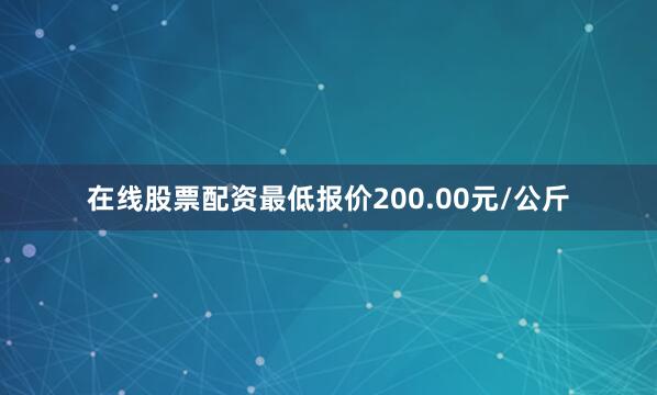 在线股票配资最低报价200.00元/公斤