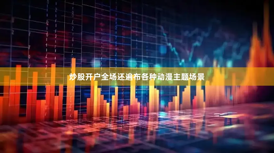炒股开户全场还遍布各种动漫主题场景