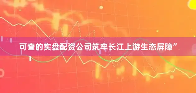 可查的实盘配资公司筑牢长江上游生态屏障”