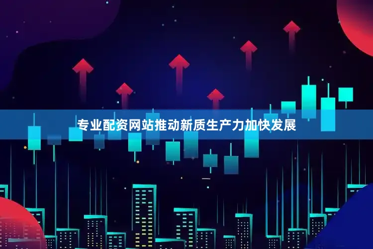 专业配资网站推动新质生产力加快发展