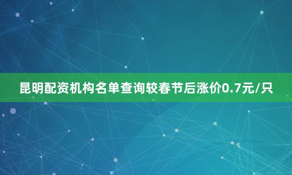 昆明配资机构名单查询较春节后涨价0.7元/只