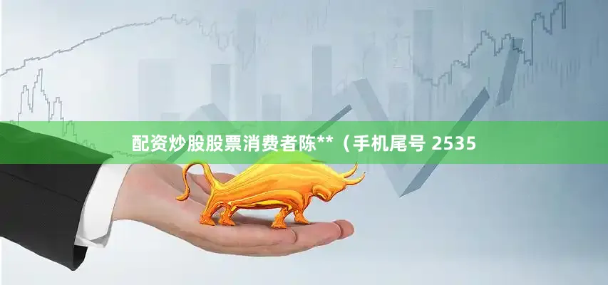 配资炒股股票消费者陈**（手机尾号 2535