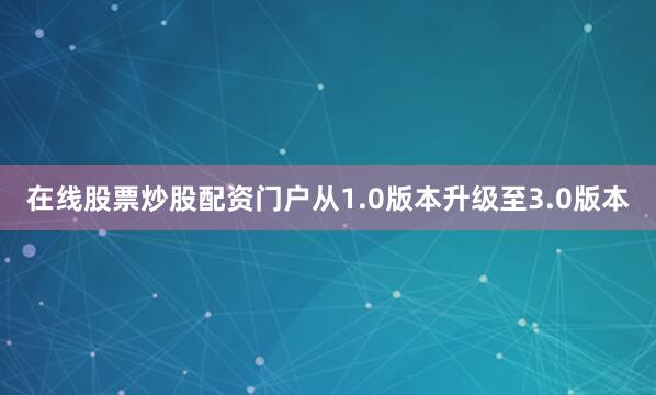 在线股票炒股配资门户从1.0版本升级至3.0版本