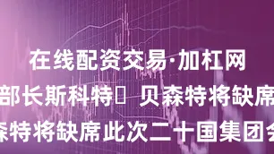 在线配资交易·加杠网美国财政部长斯科特・贝森特将缺席此次二十国集团会议