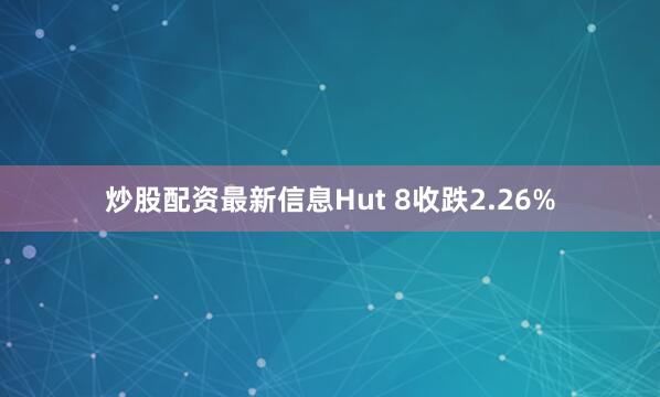 炒股配资最新信息Hut 8收跌2.26%