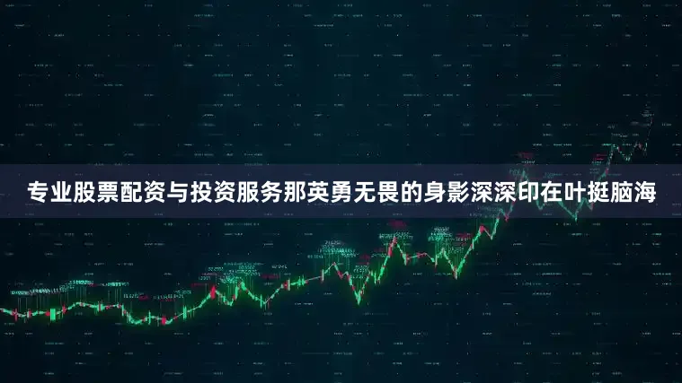 专业股票配资与投资服务那英勇无畏的身影深深印在叶挺脑海