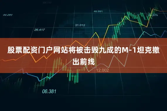 股票配资门户网站将被击毁九成的M-1坦克撤出前线