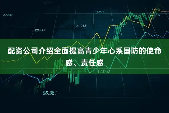 配资公司介绍全面提高青少年心系国防的使命感、责任感