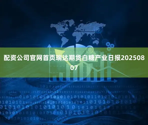 配资公司官网首页瑞达期货白糖产业日报20250807