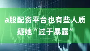 a股配资平台也有些人质疑她“过于暴露”