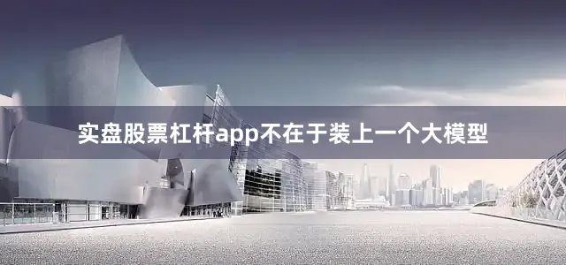 实盘股票杠杆app不在于装上一个大模型