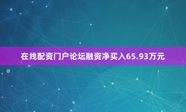在线配资门户论坛融资净买入65.93万元