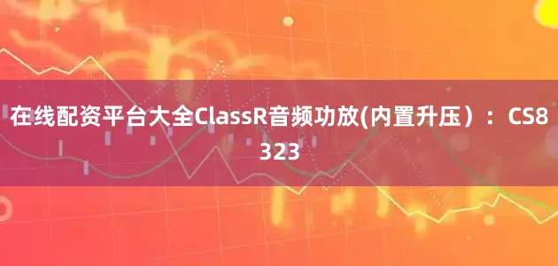 在线配资平台大全ClassR音频功放(内置升压）：CS8323