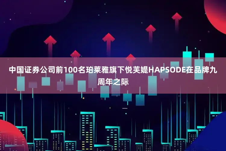 中国证券公司前100名珀莱雅旗下悦芙媞HAPSODE在品牌九周年之际