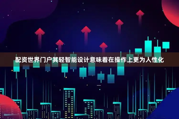 配资世界门户其轻智能设计意味着在操作上更为人性化