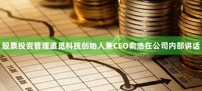 股票投资管理追觅科技创始人兼CEO俞浩在公司内部讲话