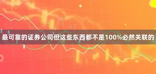最可靠的证券公司但这些东西都不是100%必然关联的