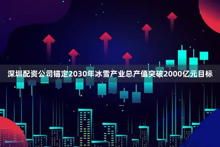 深圳配资公司锚定2030年冰雪产业总产值突破2000亿元目标